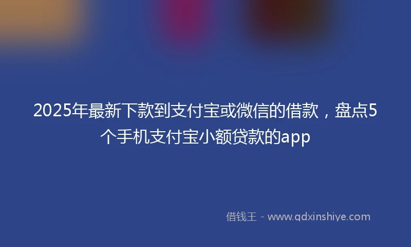 2025年最新下款到支付宝或微信的借款，盘点5个手机支付宝小额贷款的app