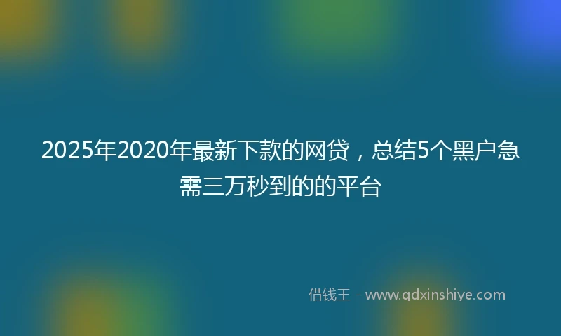 2025年2020年最新下款的网贷，总结5个黑户急需三万秒到的的平台