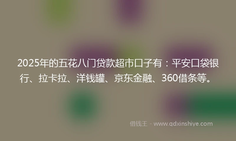 2025年的五花八门贷款超市口子有：平安口袋银行、拉卡拉、洋钱罐、京东金融、360借条等。