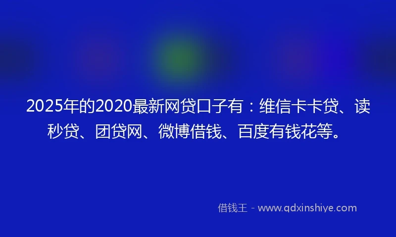 2025年的2020最新网贷口子有：维信卡卡贷、读秒贷、团贷网、微博借钱、百度有钱花等。