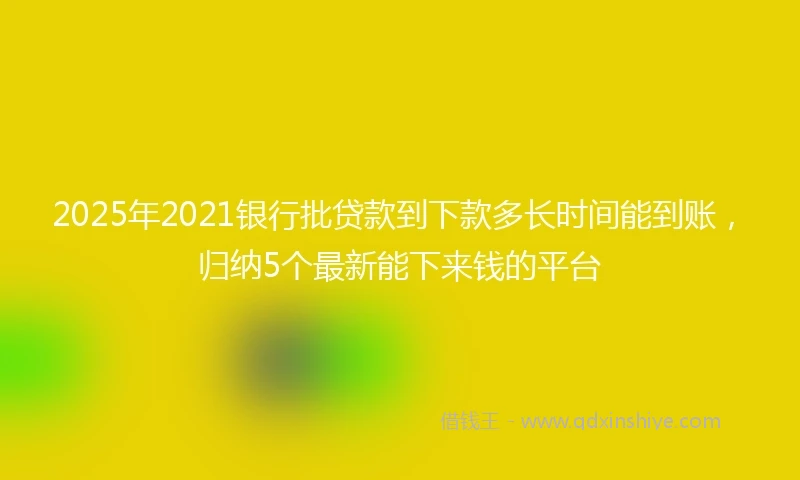 2025年2021银行批贷款到下款多长时间能到账，归纳5个最新能下来钱的平台