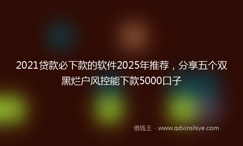 2021贷款必下款的软件2025年推荐，分享五个双黑烂户风控能下款5000口子
