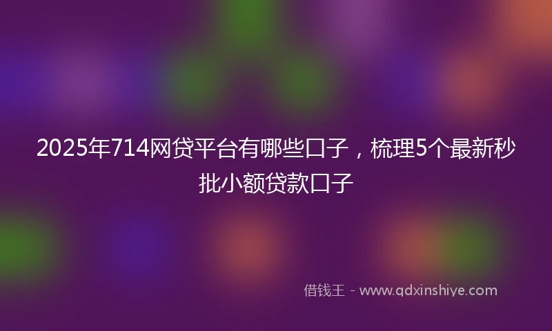 2025年714网贷平台有哪些口子，梳理5个最新秒批小额贷款口子