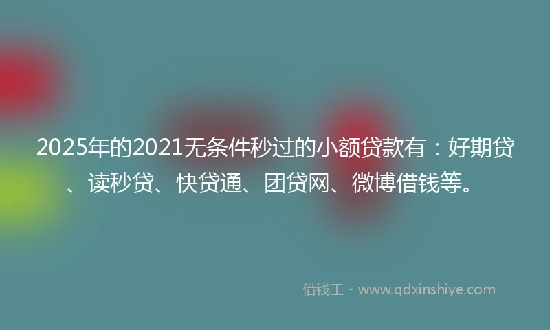 2025年的2021无条件秒过的小额贷款有：好期贷、读秒贷、快贷通、团贷网、微博借钱等。