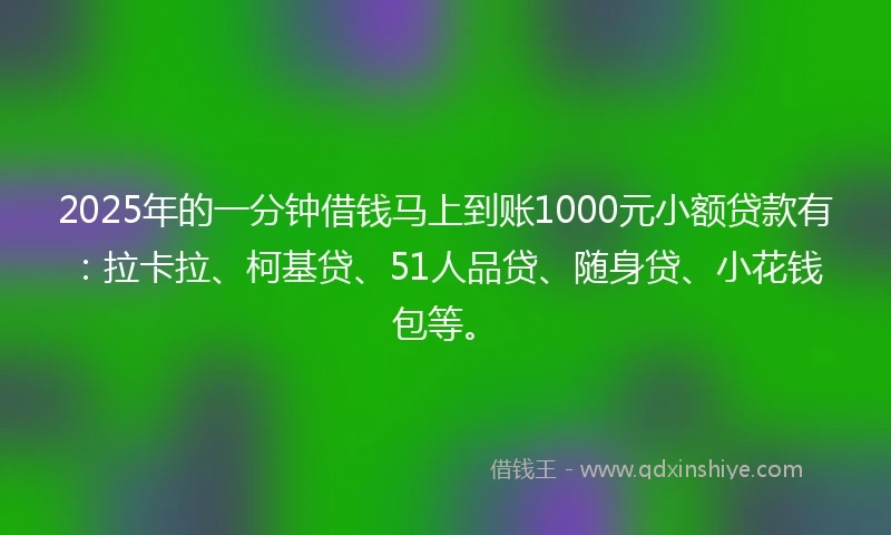 2025年的一分钟借钱马上到账1000元小额贷款有：拉卡拉、柯基贷、51人品贷、随身贷、小花钱包等。