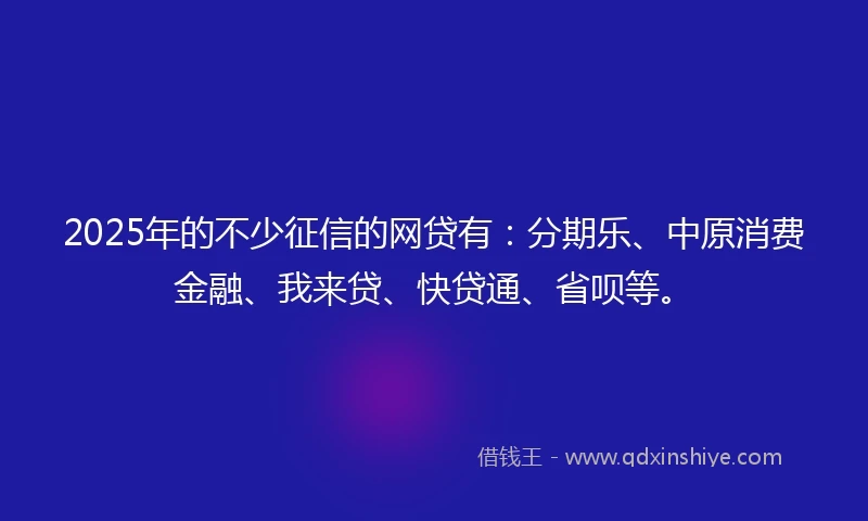 2025年的不少征信的网贷有：分期乐、中原消费金融、我来贷、快贷通、省呗等。