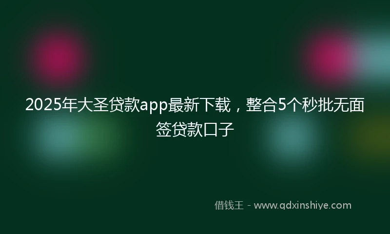 2025年大圣贷款app最新下载，整合5个秒批无面签贷款口子