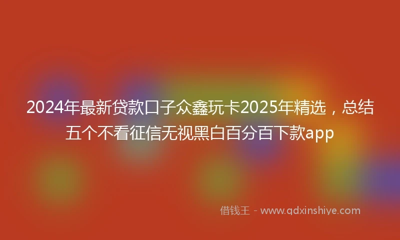 2024年最新贷款口子众鑫玩卡2025年精选，总结五个不看征信无视黑白百分百下款app