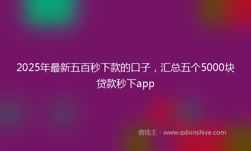 2025年最新五百秒下款的口子，汇总五个5000块贷款秒下app