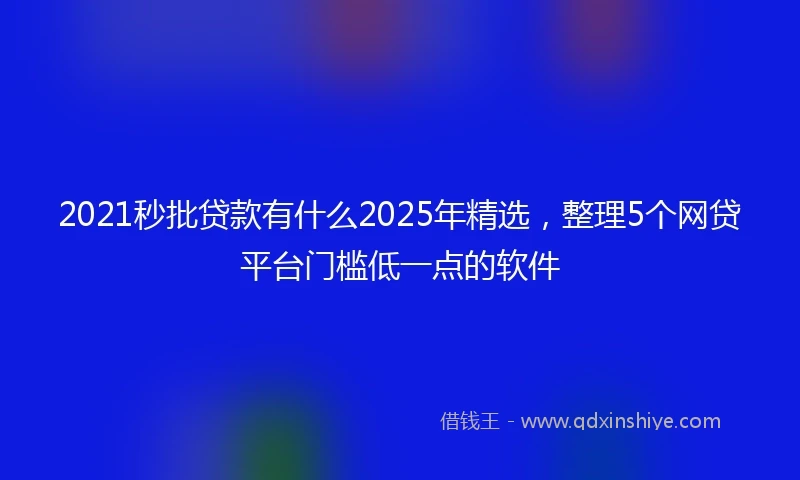 2021秒批贷款有什么2025年精选，整理5个网贷平台门槛低一点的软件