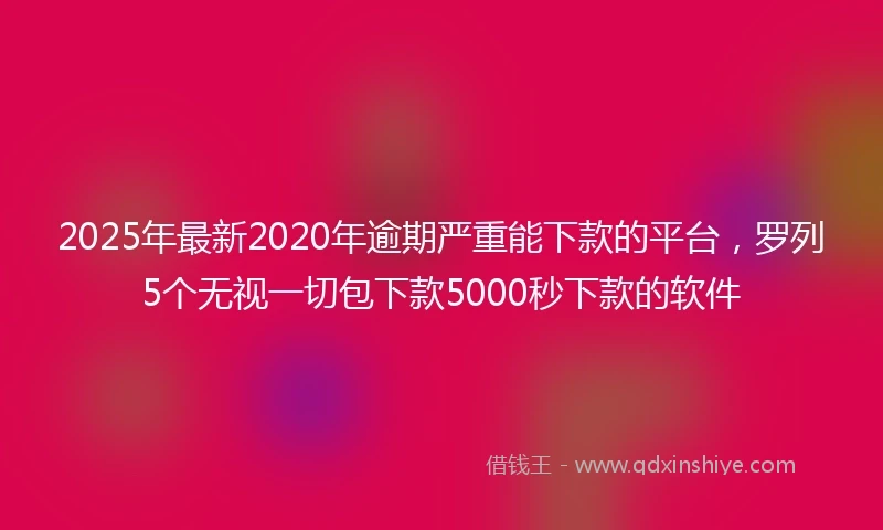 2025年最新2020年逾期严重能下款的平台，罗列5个无视一切包下款5000秒下款的软件