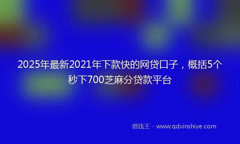 2025年最新2021年下款快的网贷口子，概括5个秒下700芝麻分贷款平台