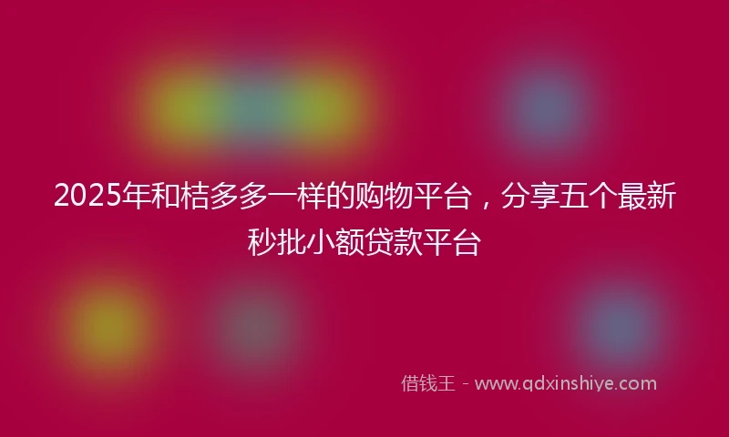 2025年和桔多多一样的购物平台，分享五个最新秒批小额贷款平台