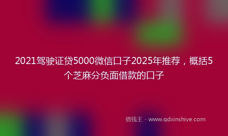 2021驾驶证贷5000微信口子2025年推荐，概括5个芝麻分负面借款的口子