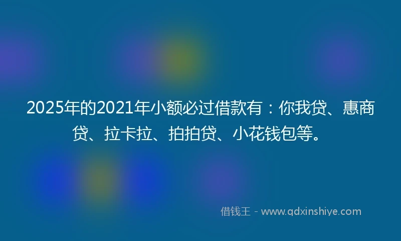2025年的2021年小额必过借款有:你我贷、惠商贷、拉卡拉、拍拍贷、小花钱包等。