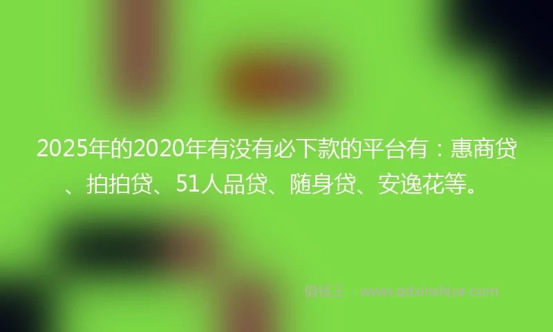2025年的2020年有没有必下款的平台有：惠商贷、拍拍贷、51人品贷、随身贷、安逸花等。