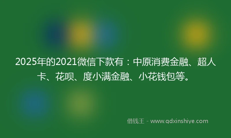 2025年的2021微信下款有：中原消费金融、超人卡、花呗、度小满金融、小花钱包等。