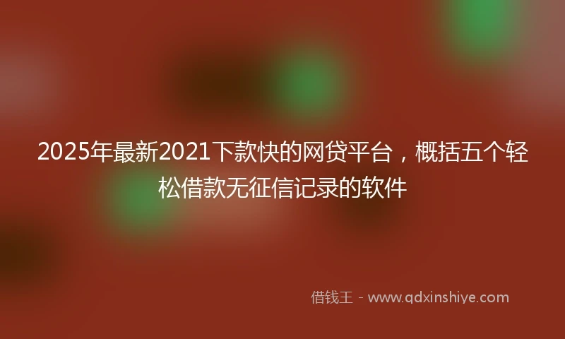 2025年最新2021下款快的网贷平台，概括五个轻松借款无征信记录的软件