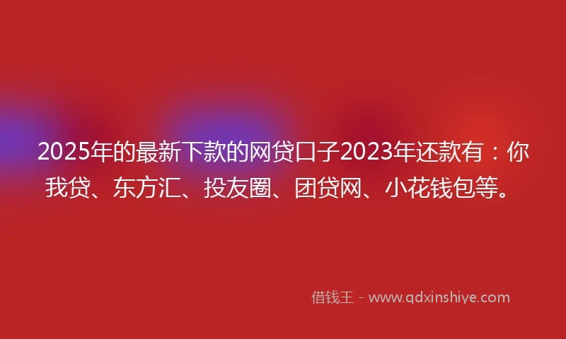 2025年的最新下款的网贷口子2023年还款有：你我贷、东方汇、投友圈、团贷网、小花钱包等。