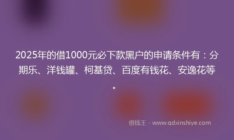 2025年的借1000元必下款黑户的申请条件有：分期乐、洋钱罐、柯基贷、百度有钱花、安逸花等。