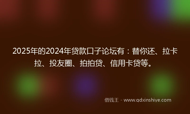 2025年的2024年贷款口子论坛有：替你还、拉卡拉、投友圈、拍拍贷、信用卡贷等。