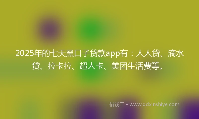 2025年的七天黑口子贷款app有：人人贷、滴水贷、拉卡拉、超人卡、美团生活费等。