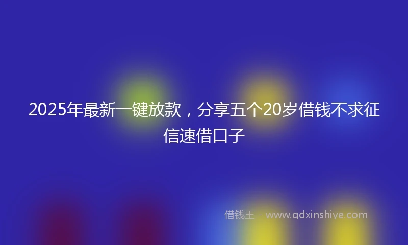 2025年最新一键放款，分享五个20岁借钱不求征信速借口子
