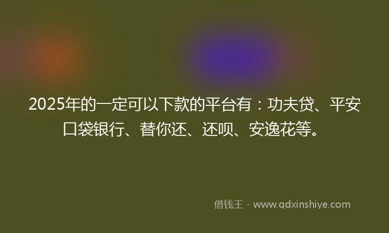 2025年的一定可以下款的平台有：功夫贷、平安口袋银行、替你还、还呗、安逸花等。