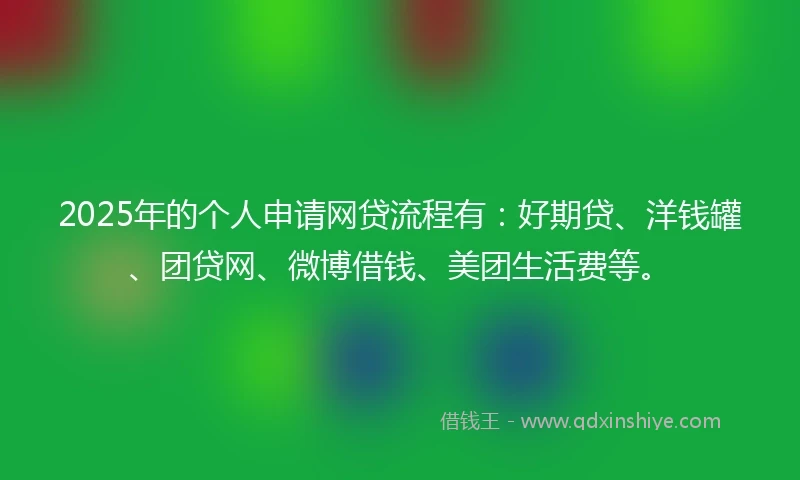 2025年的个人申请网贷流程有：好期贷、洋钱罐、团贷网、微博借钱、美团生活费等。