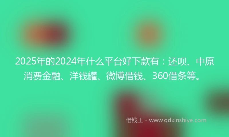 2025年的2024年什么平台好下款有：还呗、中原消费金融、洋钱罐、微博借钱、360借条等。