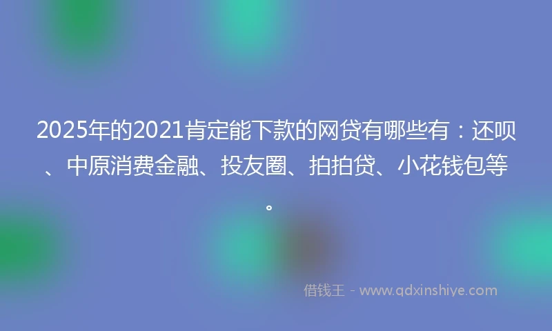 2025年的2021肯定能下款的网贷有哪些有：还呗、中原消费金融、投友圈、拍拍贷、小花钱包等。