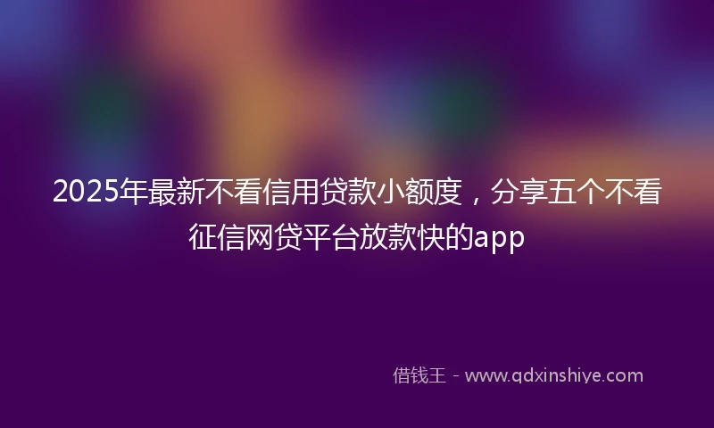 2025年最新不看信用贷款小额度，分享五个不看征信网贷平台放款快的app