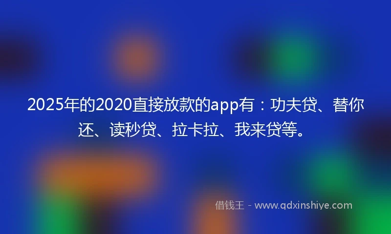 2025年的2020直接放款的app有：功夫贷、替你还、读秒贷、拉卡拉、我来贷等。