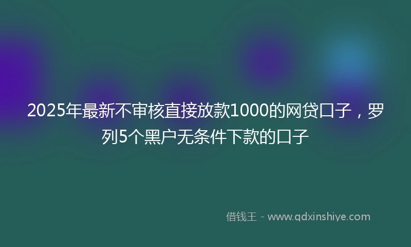 2025年最新不审核直接放款1000的网贷口子，罗列5个黑户无条件下款的口子