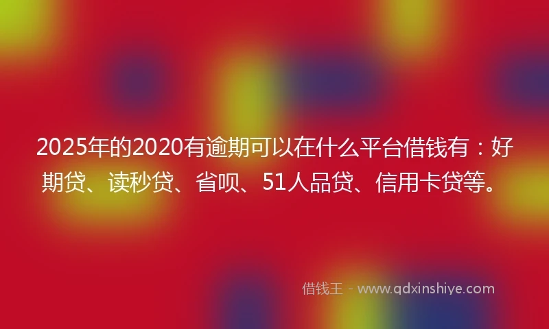2025年的2020有逾期可以在什么平台借钱有：好期贷、读秒贷、省呗、51人品贷、信用卡贷等。