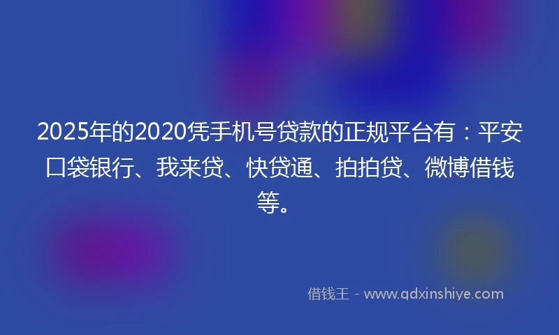 2025年的2020凭手机号贷款的正规平台有：平安口袋银行、我来贷、快贷通、拍拍贷、微博借钱等。