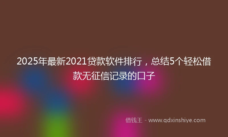 2025年最新2021贷款软件排行，总结5个轻松借款无征信记录的口子