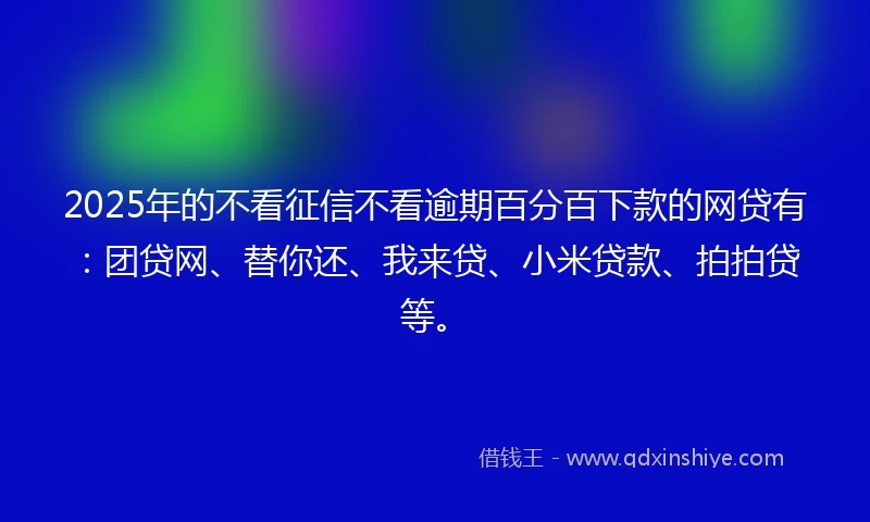 2025年的不看征信不看逾期百分百下款的网贷有：团贷网、替你还、我来贷、小米贷款、拍拍贷等。