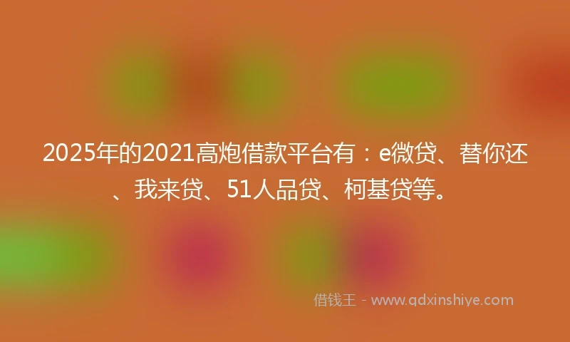 2025年的2021高炮借款平台有：e微贷、替你还、我来贷、51人品贷、柯基贷等。