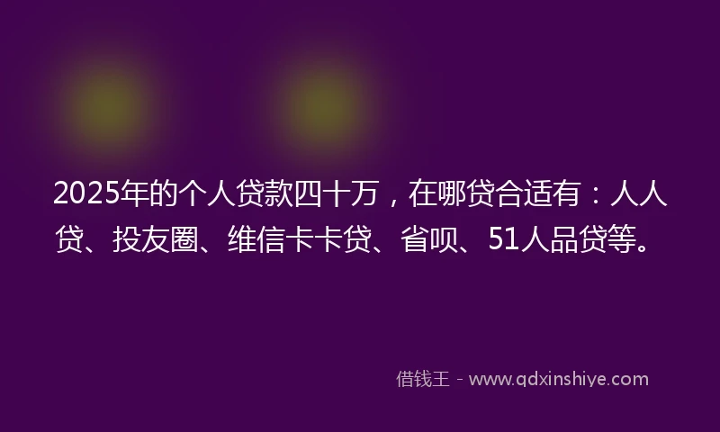 2025年的个人贷款四十万，在哪贷合适有：人人贷、投友圈、维信卡卡贷、省呗、51人品贷等。