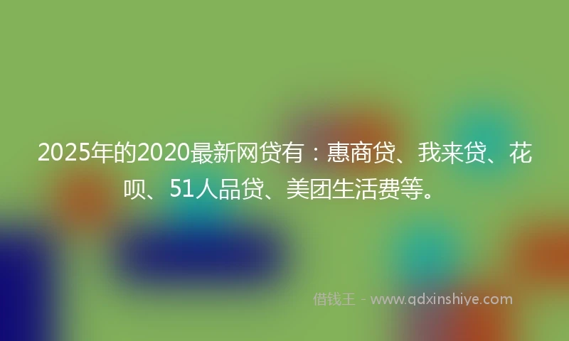 2025年的2020最新网贷有：惠商贷、我来贷、花呗、51人品贷、美团生活费等。