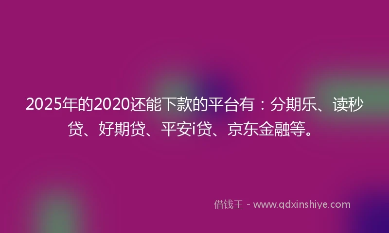 2025年的2020还能下款的平台有：分期乐、读秒贷、好期贷、平安i贷、京东金融等。