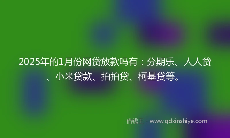 2025年的1月份网贷放款吗有：分期乐、人人贷、小米贷款、拍拍贷、柯基贷等。