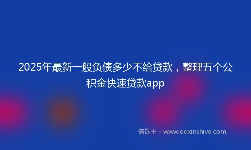 2025年最新一般负债多少不给贷款，整理五个公积金快速贷款app