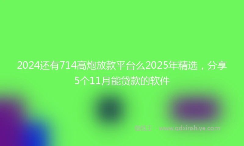 2024还有714高炮放款平台么2025年精选，分享5个11月能贷款的软件