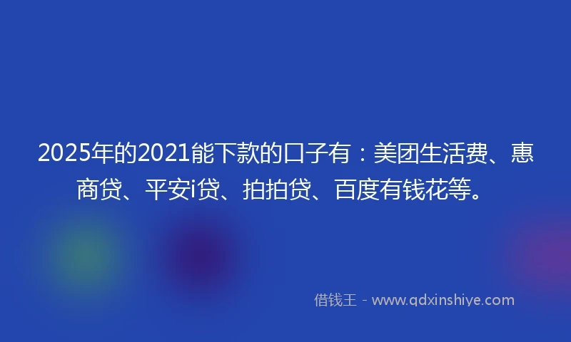 2025年的2021能下款的口子有：美团生活费、惠商贷、平安i贷、拍拍贷、百度有钱花等。