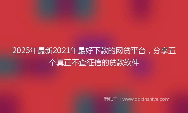2025年最新2021年最好下款的网贷平台，分享五个真正不查征信的贷款软件
