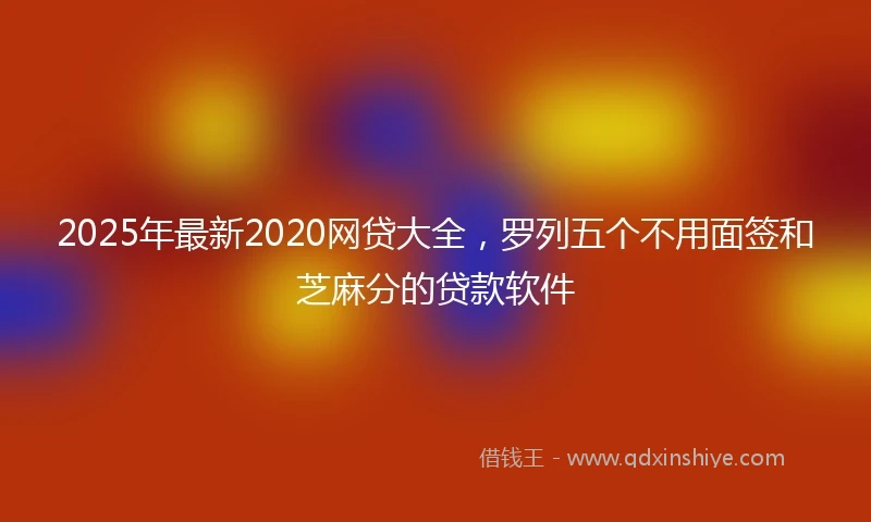 2025年最新2020网贷大全，罗列五个不用面签和芝麻分的贷款软件