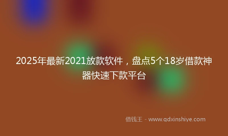 2025年最新2021放款软件，盘点5个18岁借款神器快速下款平台