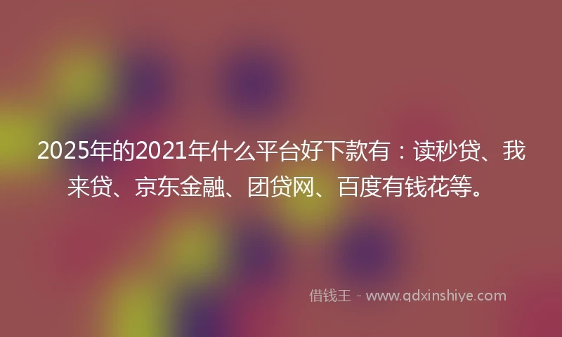 2025年的2021年什么平台好下款有：读秒贷、我来贷、京东金融、团贷网、百度有钱花等。